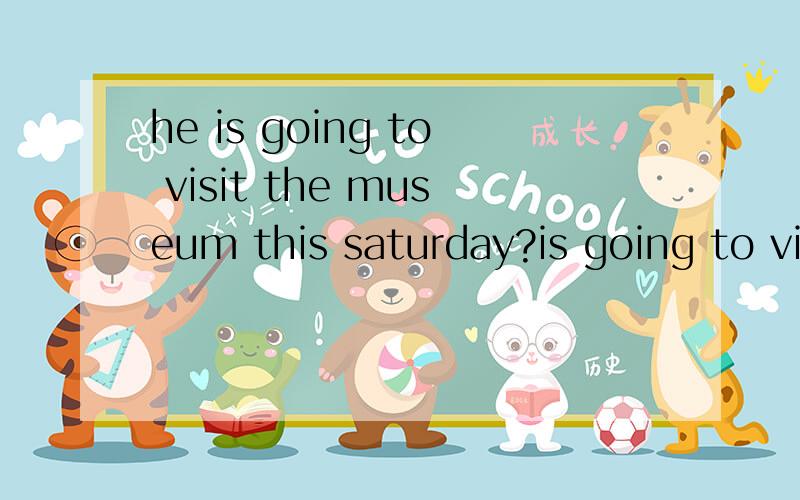 he is going to visit the museum this saturday?is going to visit the museum 提问
