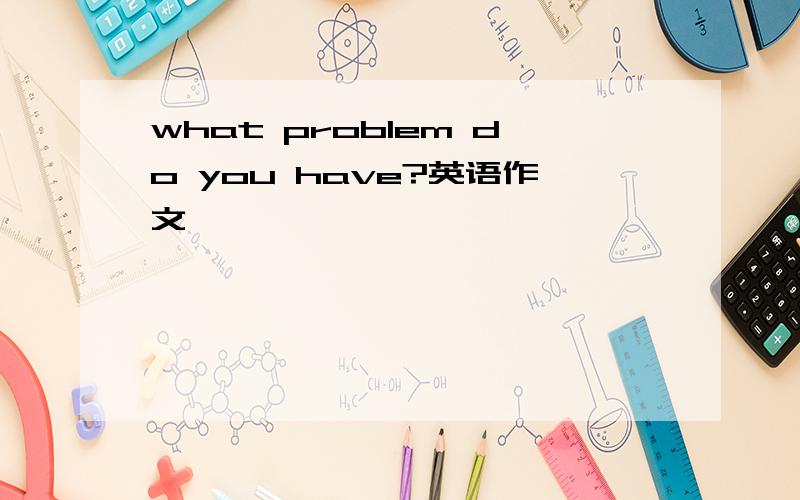what problem do you have?英语作文