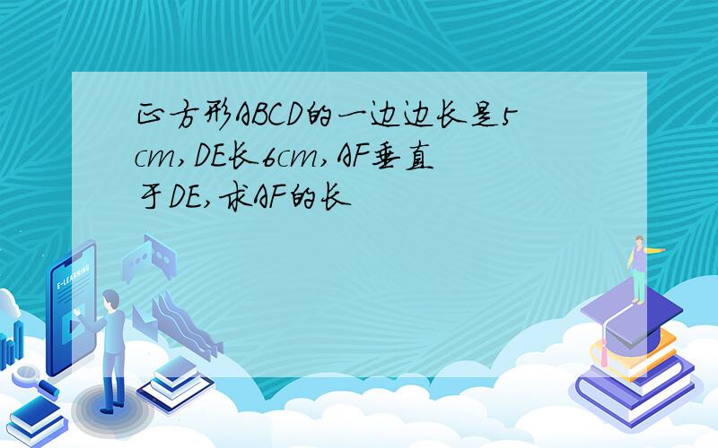 正方形ABCD的一边边长是5cm,DE长6cm,AF垂直于DE,求AF的长