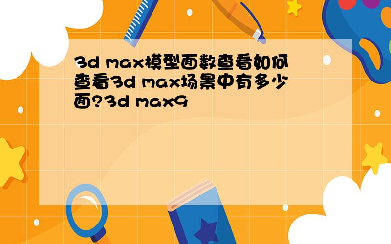 3d max模型面数查看如何查看3d max场景中有多少面?3d max9