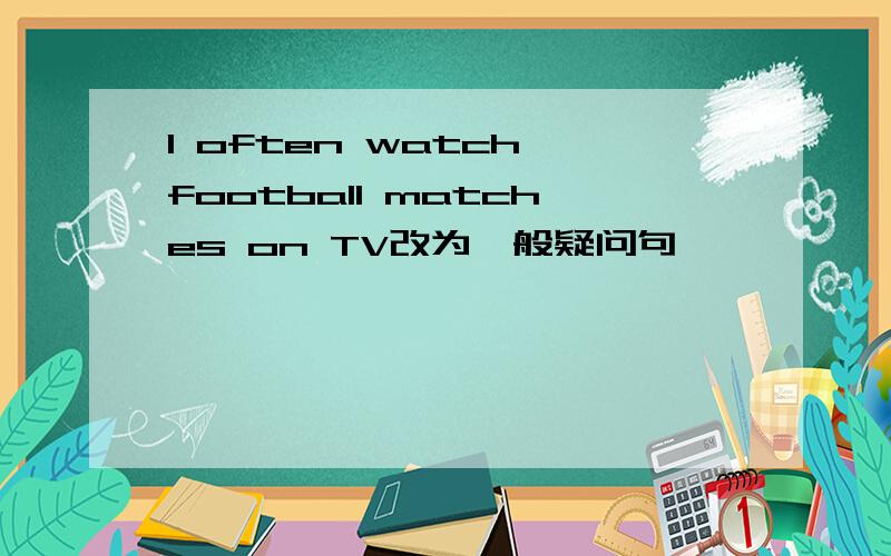 I often watch football matches on TV改为一般疑问句