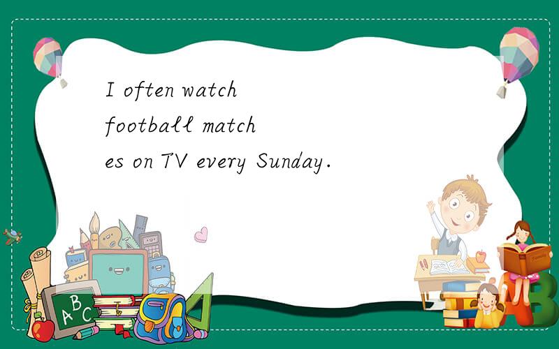 I often watch football matches on TV every Sunday.