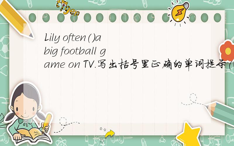 Lily often()a big football game on TV.写出括号里正确的单词提示(watch)