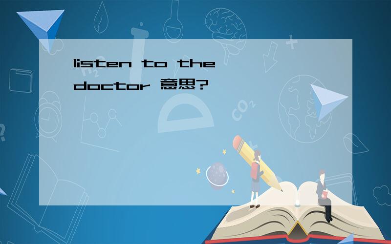 listen to the doctor 意思?