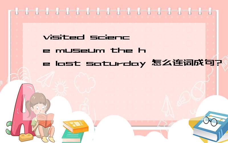 visited science museum the he last saturday 怎么连词成句?