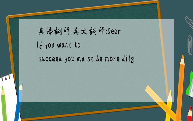 英语翻译英文翻译：Dear lf you want to succeed you mu st be more dilg