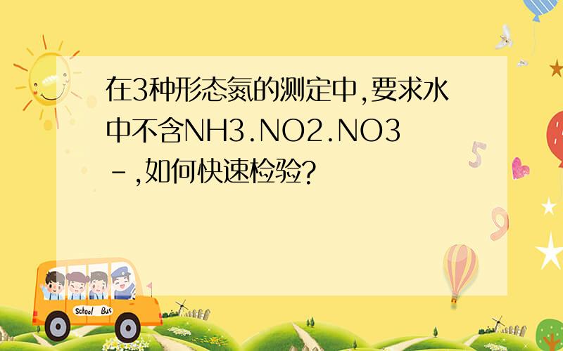 在3种形态氮的测定中,要求水中不含NH3.NO2.NO3-,如何快速检验?