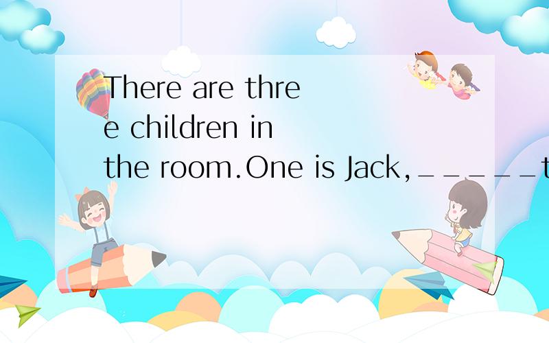 There are three children in the room.One is Jack,_____two are Bill and Daniel.There are three children in the room.One is Jack,_______two are Bill and Daniel.A.another B.another one C.other D.the other
