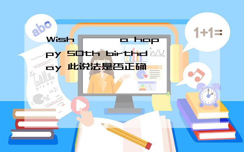 Wish *** a happy 50th birthday 此说法是否正确