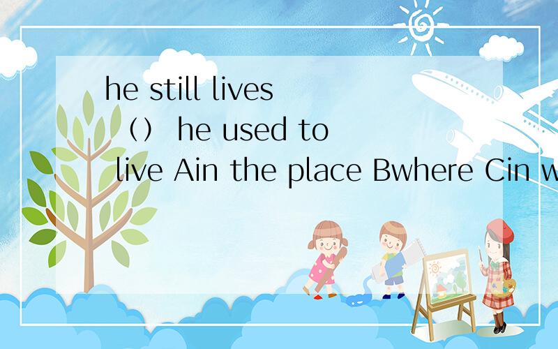 he still lives （） he used to live Ain the place Bwhere Cin where Din what