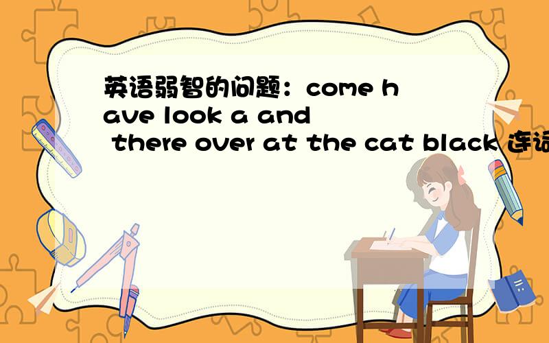 英语弱智的问题：come have look a and there over at the cat black 连词成句直接用英语写答案