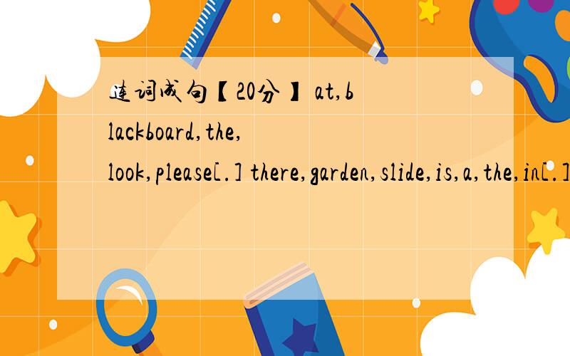 连词成句【20分】 at,blackboard,the,look,please[.] there,garden,slide,is,a,the,in[.]in,many,the,birds,there,how,are,tree[?]go,we,play,shall,and,there[?]in,any,computer rooms,there,school,are,your[?]单项选择【98分】1.let ____ have a look.
