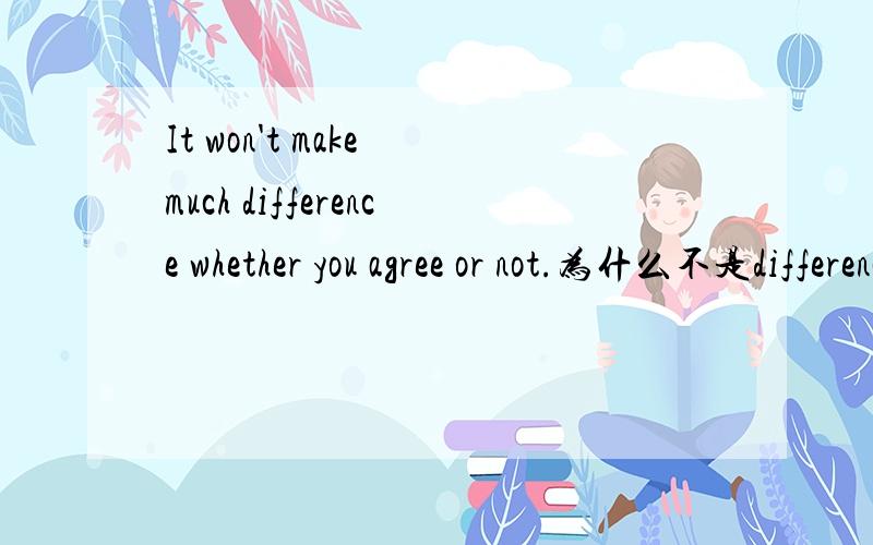 It won't make much difference whether you agree or not.为什么不是differences