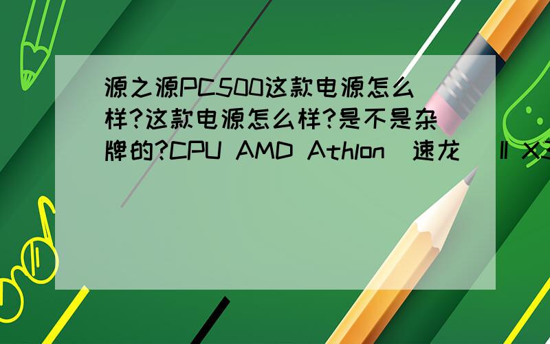 源之源PC500这款电源怎么样?这款电源怎么样?是不是杂牌的?CPU AMD Athlon(速龙) II X3 445 三核主板 微星 880GM-E41 (MS-7623) ( AMD RS780/RS880 )内存 2 GB ( 金泰克 DDR3 1333MHz )硬盘 希捷 ST3500413AS ( 500 GB )电源