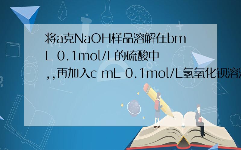 将a克NaOH样品溶解在bmL 0.1mol/L的硫酸中,,再加入c mL 0.1mol/L氢氧化钡溶液 反应后所得溶液恰好成中性,求样品中NaOH的纯度