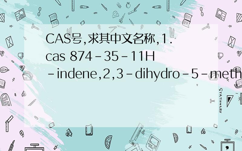 CAS号,求其中文名称,1.cas 874-35-11H-indene,2,3-dihydro-5-methyl2.1595-16-0benzene,1-methyl-4-(1-methylpropyl)-3.7225-67-4heptane,2,2,3,3,5,6,6-heptamethyl4.6682-71-91H-indene,2,3-dihydro-4,7-dimethyl-5.3891-98-3dodecane,2,6,10-trimethyl-6.1010