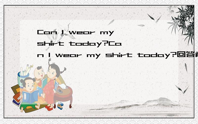 Can I wear my shirt today?Can I wear my shirt today?回答肯定、否定句