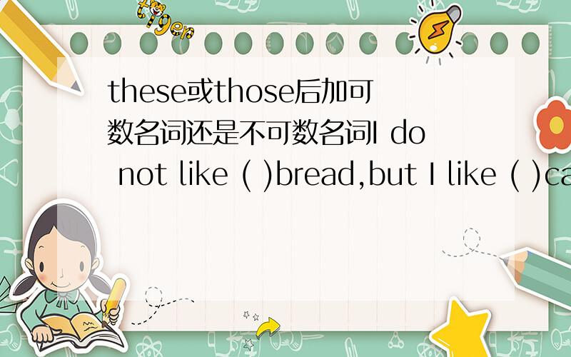 these或those后加可数名词还是不可数名词I do not like ( )bread,but I like ( )cakes A these those  B those the  C the those  Dthis that