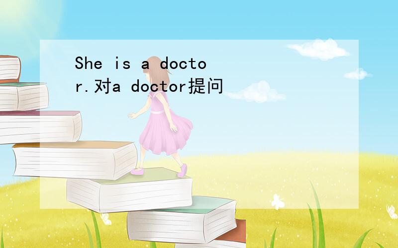 She is a doctor.对a doctor提问