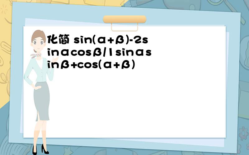 化简 sin(α+β)-2sinαcosβ/1sinαsinβ+cos(α+β)