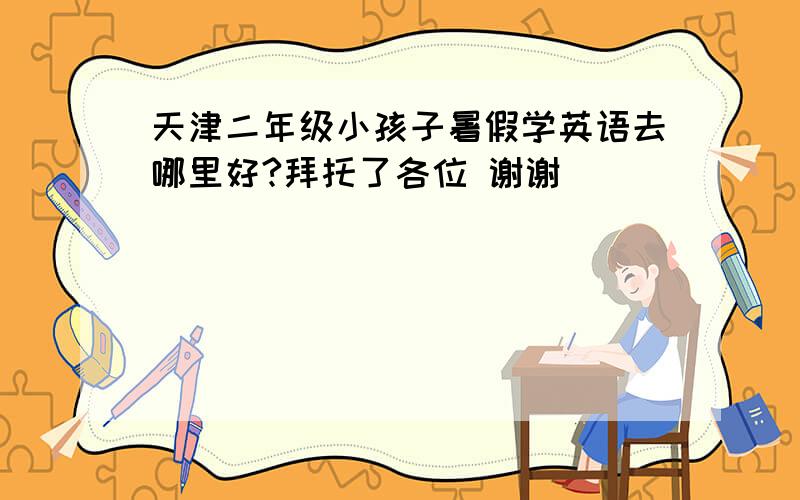 天津二年级小孩子暑假学英语去哪里好?拜托了各位 谢谢