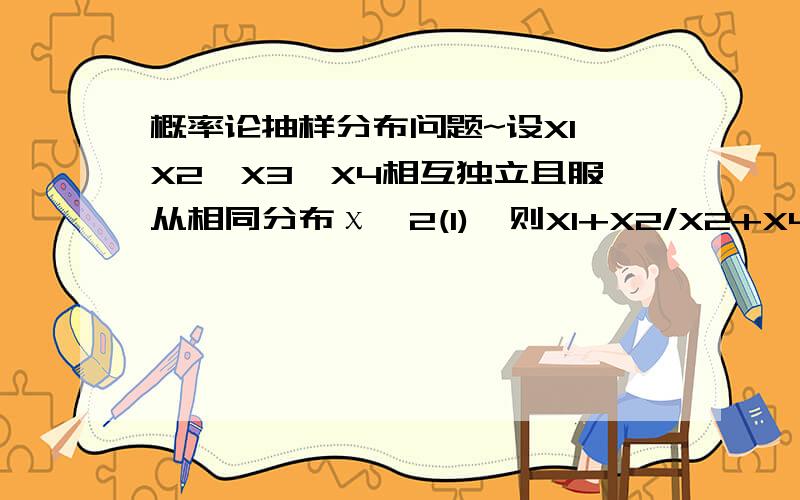 概率论抽样分布问题~设X1,X2,X3,X4相互独立且服从相同分布χ^2(1),则X1+X2/X2+X4~设X1,X2,X3,X4相互独立且服从相同分布χ^2(1),则X1+X2/X2+X4~（）服从什么分布?