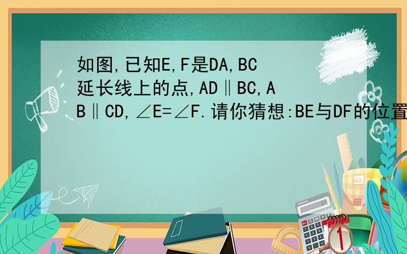 如图,已知E,F是DA,BC延长线上的点,AD‖BC,AB‖CD,∠E=∠F.请你猜想:BE与DF的位置关系及大小关系?并说明理由.）