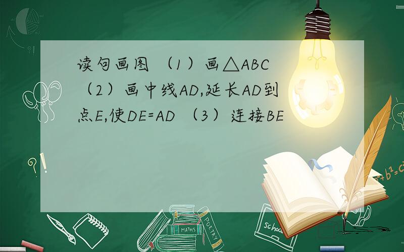 读句画图 （1）画△ABC （2）画中线AD,延长AD到点E,使DE=AD （3）连接BE