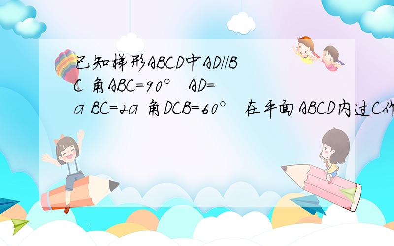 已知梯形ABCD中AD//BC 角ABC=90° AD=a BC=2a 角DCB=60° 在平面ABCD内过C作l⊥CB,以l为轴将梯形ABCD旋...已知梯形ABCD中AD//BC 角ABC=90° AD=a BC=2a 角DCB=60° 在平面ABCD内过C作l⊥CB,以l为轴将梯形ABCD旋转一周得