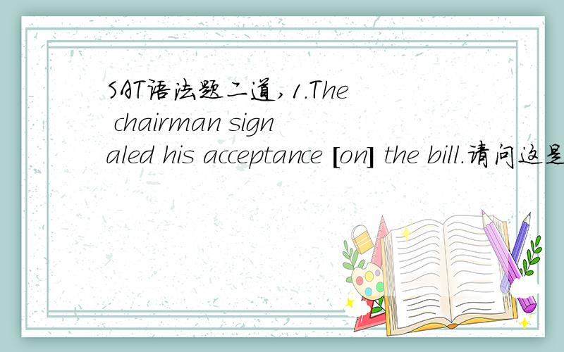 SAT语法题二道,1.The chairman signaled his acceptance [on] the bill.请问这是固定搭配错?2.The symphony contains many difficult passages [where] the [novice] instrumentalist may have trouble keeping up with the [more] experienced [player].