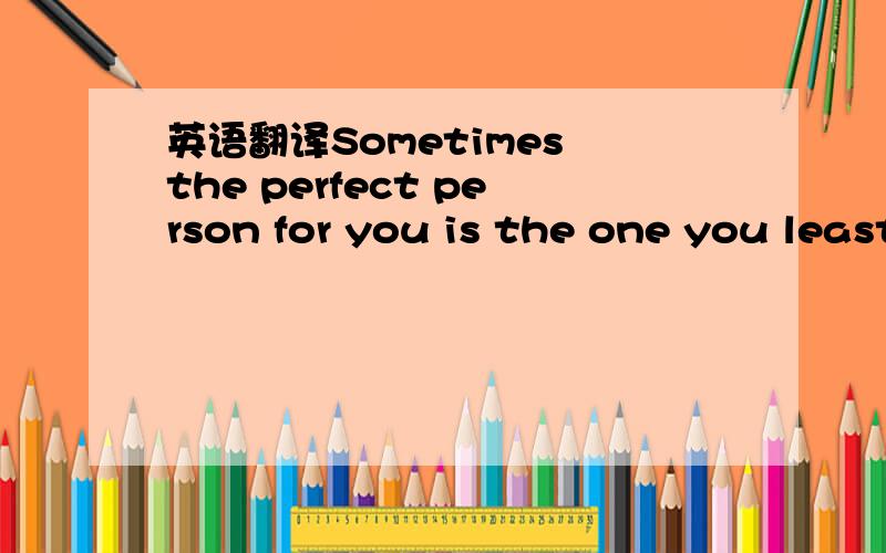 英语翻译Sometimes the perfect person for you is the one you least expect.