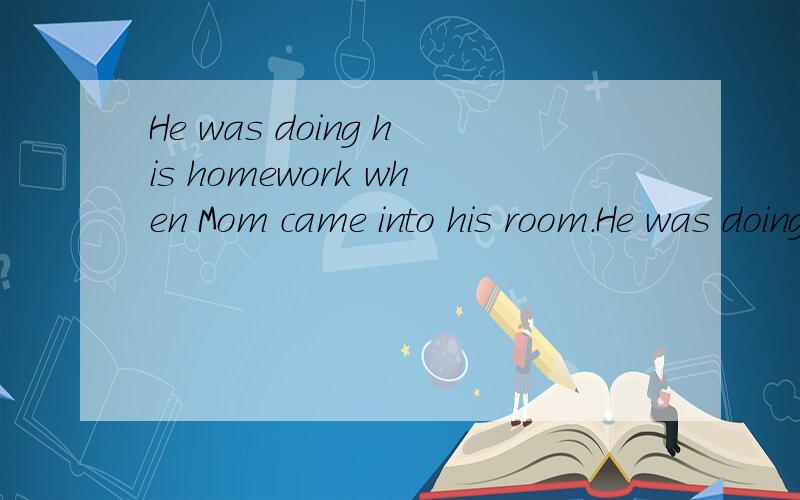 He was doing his homework when Mom came into his room.He was doing his homework when Mom ______ his room.