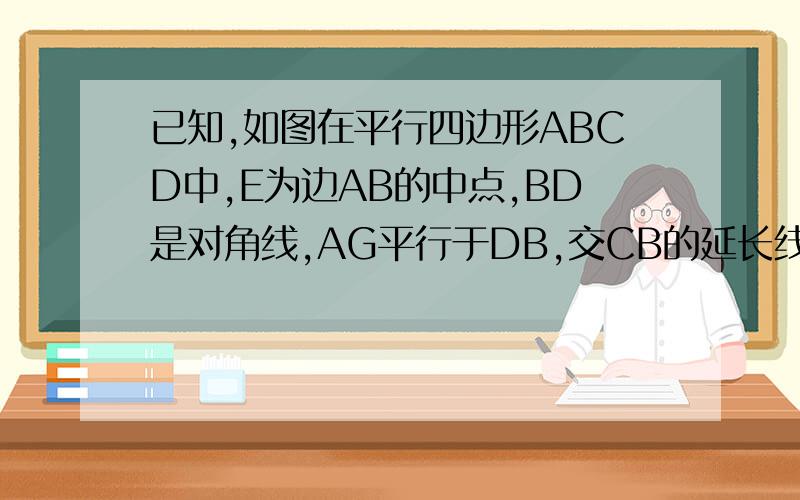 已知,如图在平行四边形ABCD中,E为边AB的中点,BD是对角线,AG平行于DB,交CB的延长线于点G