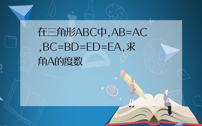 在三角形ABC中,AB=AC,BC=BD=ED=EA,求角A的度数
