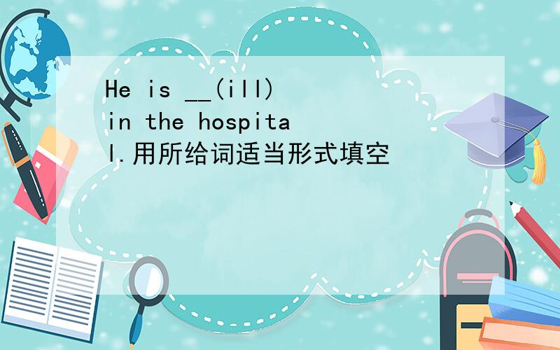 He is __(ill) in the hospital.用所给词适当形式填空