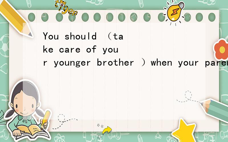 You should （take care of your younger brother ）when your parents are out.对括号部分提问