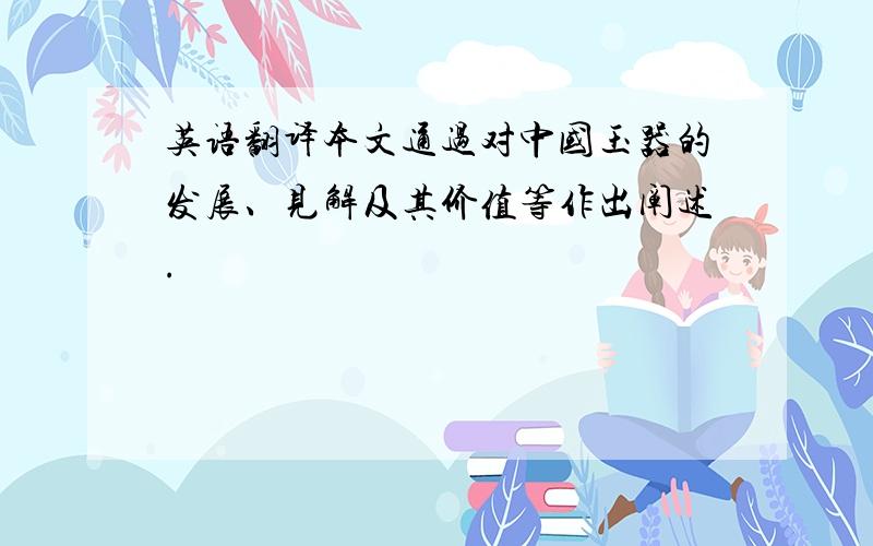 英语翻译本文通过对中国玉器的发展、见解及其价值等作出阐述.