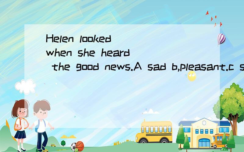 Helen looked _when she heard the good news.A sad b,pleasant.c sadly d.pleased
