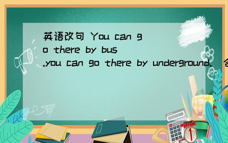英语改句 You can go there by bus.you can go there by underground.(合并句子）You can go there ______ by bus ____ by underground.