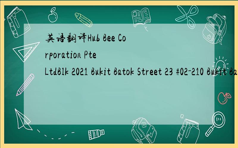 英语翻译Hub Bee Corporation Pte LtdBlk 2021 Bukit Batok Street 23 #02-210 Bukit Batok Industrial Park A
