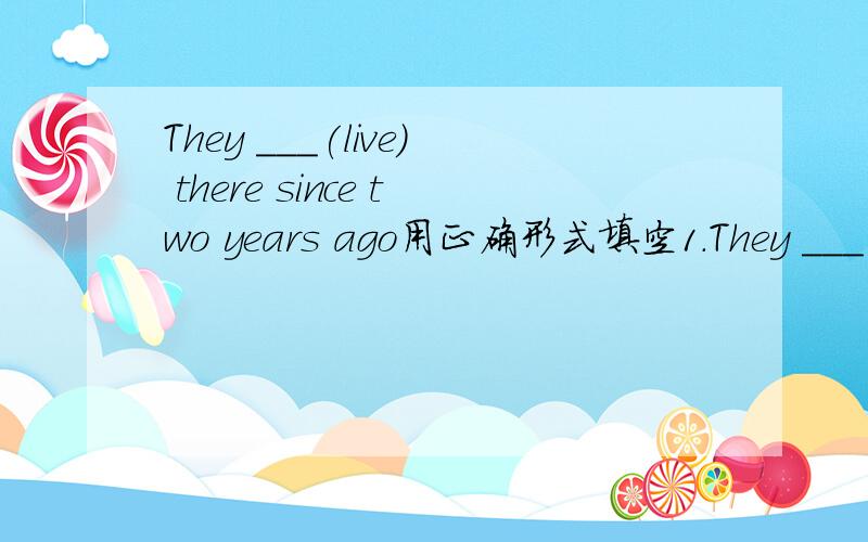 They ___(live) there since two years ago用正确形式填空1.They ___(live) there since two years ago.2.No___(park) means you can't park your car here.3.My cousin is interested in fruit_____(farm).4.He wants to continue his____(study)after senior h