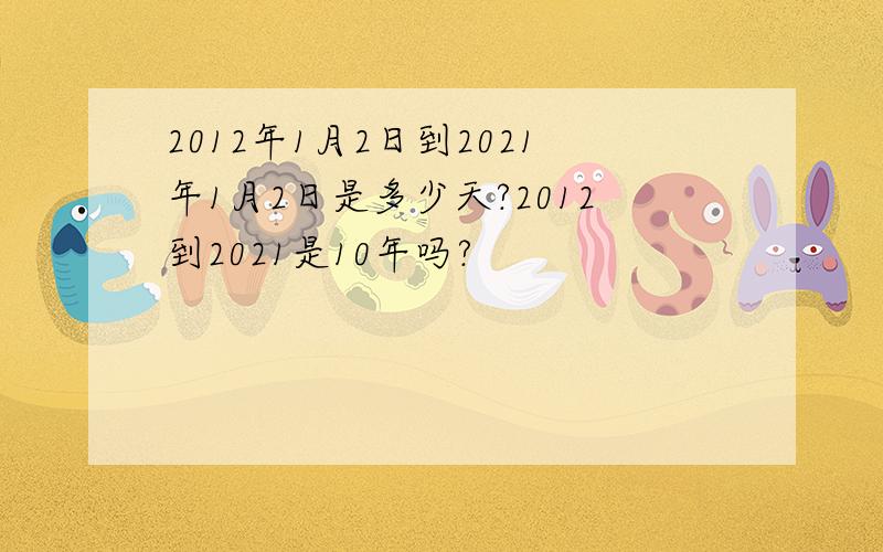 2012年1月2日到2021年1月2日是多少天?2012到2021是10年吗?