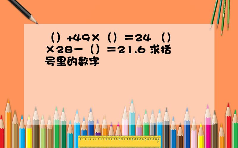 （）+49×（）＝24 （）×28－（）＝21.6 求括号里的数字