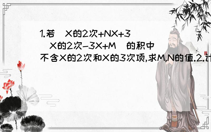 1.若（X的2次+NX+3)(X的2次-3X+M)的积中不含X的2次和X的3次项,求M,N的值.2.计算：(1的2次+3的2次+5的2次...+99的2次）-（2的2次+4的2次+...100的2次）3.已知X的2次-3X+1=0,求X的2次+X的负2次.4.若(X+1)的5次=AX