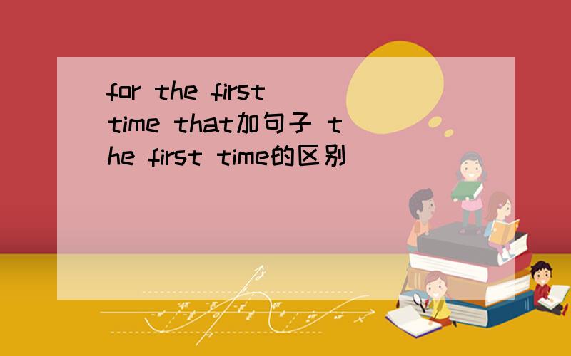 for the first time that加句子 the first time的区别