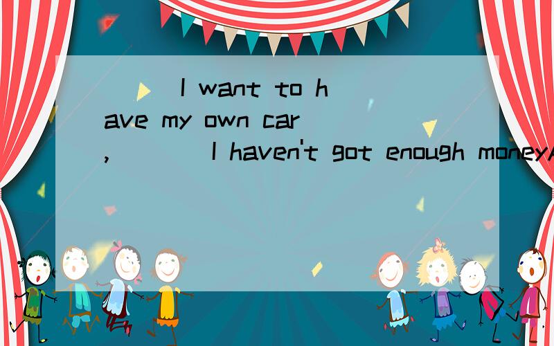 ___I want to have my own car,____I haven't got enough moneyA Although;butB Although;/C But;althoughD Because;/