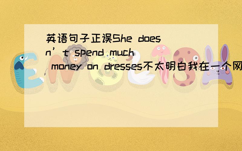 英语句子正误She doesn’t spend much money on dresses不太明白我在一个网站上查到:【英语句子正误She doesn’t spend much money on dresses不太明白 悬赏分：0 | 解决时间：2010-5-22 14:04 | 提问者：Smile_云朵 |