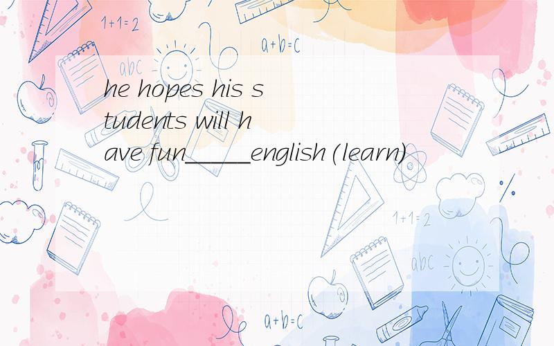 he hopes his students will have fun_____english(learn）
