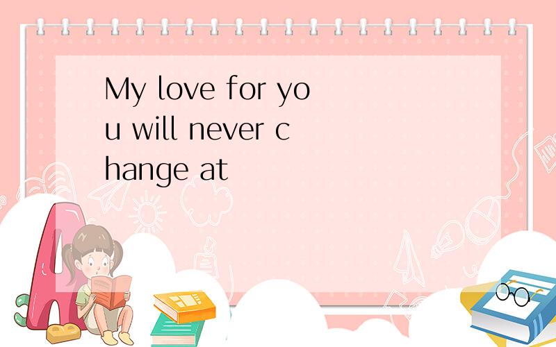 My love for you will never change at