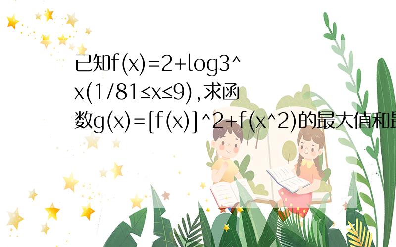 已知f(x)=2+log3^x(1/81≤x≤9),求函数g(x)=[f(x)]^2+f(x^2)的最大值和最小值